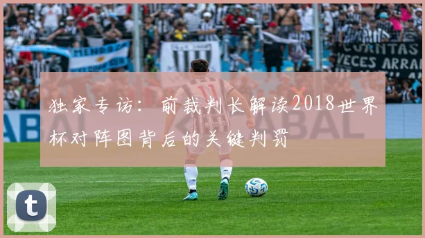 独家专访：前裁判长解读2018世界杯对阵图背后的关键判罚