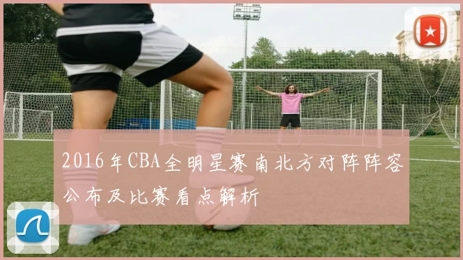 2016年CBA全明星赛南北方对阵阵容公布及比赛看点解析