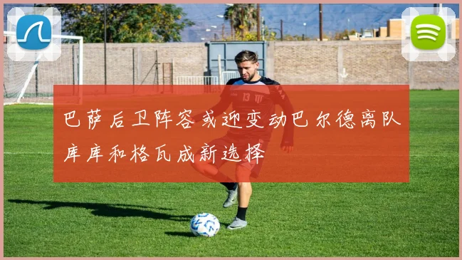 巴萨后卫阵容或迎变动巴尔德离队库库和格瓦成新选择