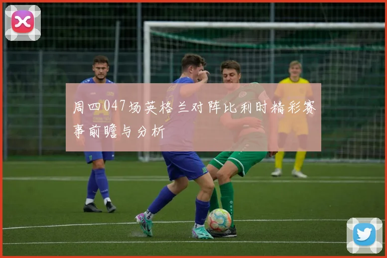 周四047场英格兰对阵比利时精彩赛事前瞻与分析