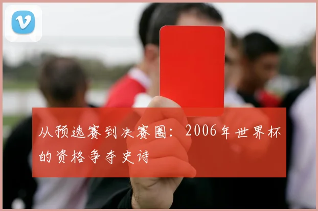 从预选赛到决赛圈：2006年世界杯的资格争夺史诗