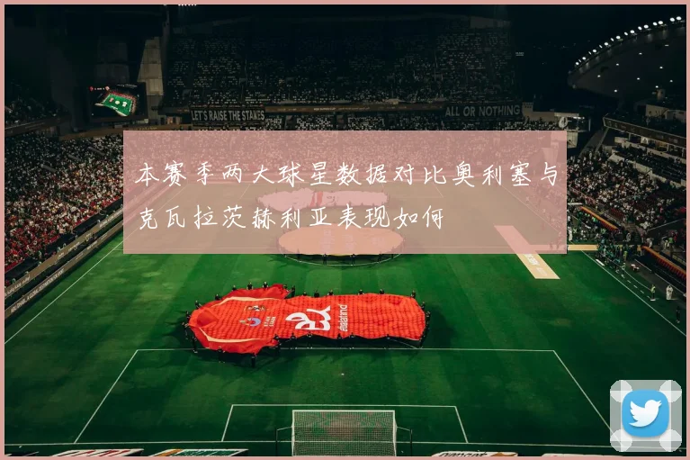 本赛季两大球星数据对比奥利塞与克瓦拉茨赫利亚表现如何