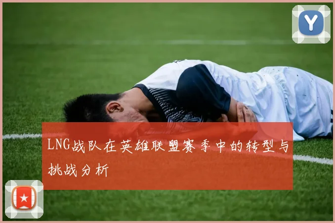 LNG战队在英雄联盟赛季中的转型与挑战分析