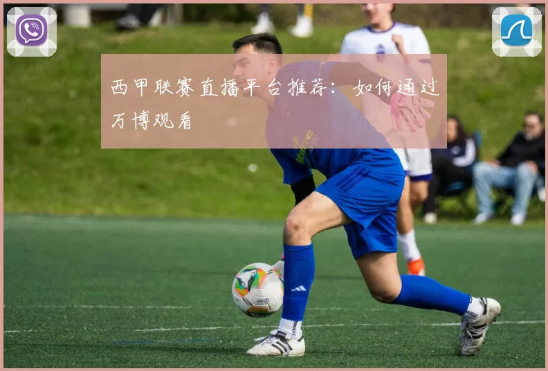 西甲联赛直播平台推荐：如何通过万博观看