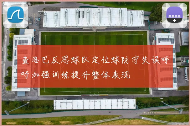 查洛巴反思球队定位球防守失误呼吁加强训练提升整体表现