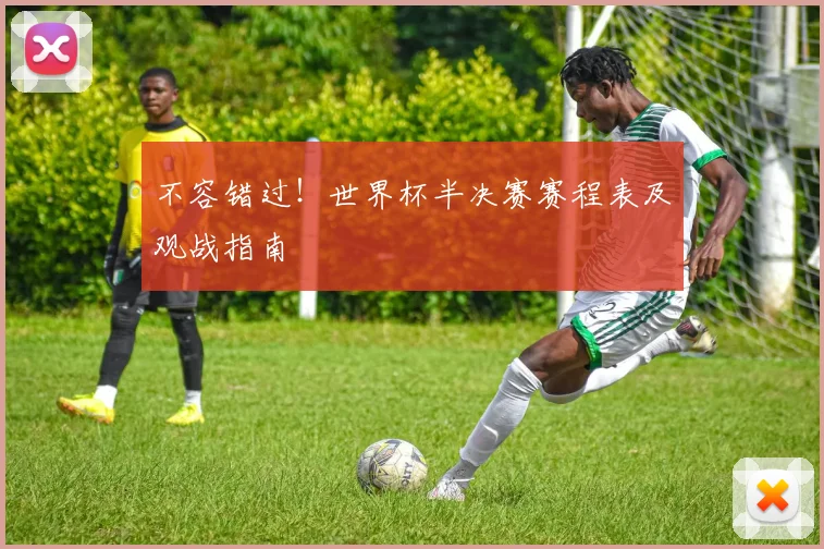 不容错过！世界杯半决赛赛程表及观战指南