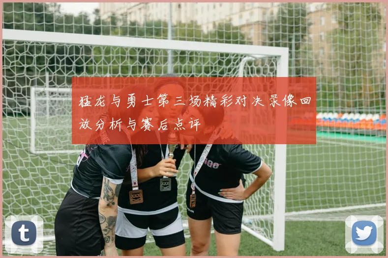 猛龙与勇士第三场精彩对决录像回放分析与赛后点评