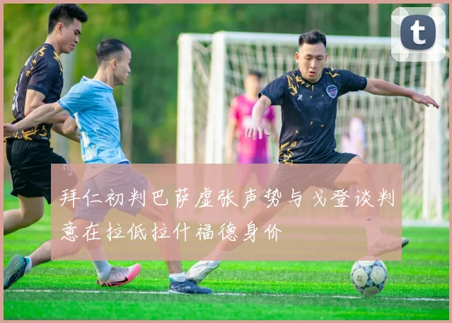 拜仁初判巴萨虚张声势与戈登谈判意在拉低拉什福德身价