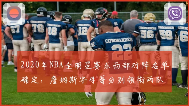 2020年NBA全明星赛东西部对阵名单确定，詹姆斯字母哥分别领衔两队