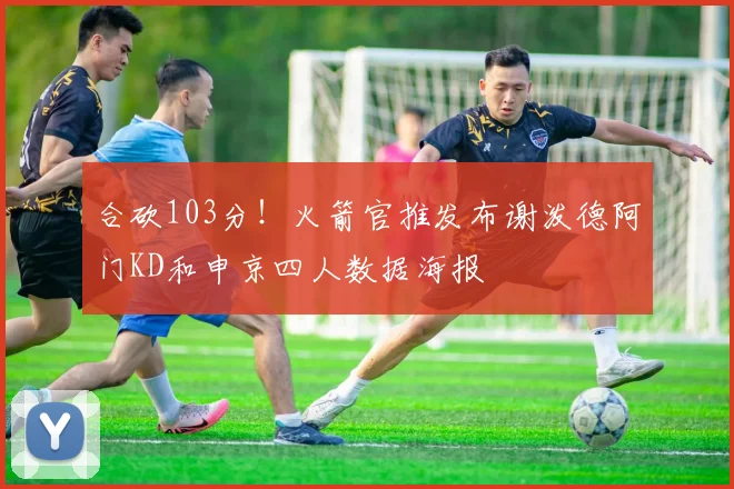 合砍103分！火箭官推发布谢泼德阿门KD和申京四人数据海报