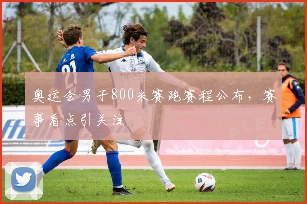 奥运会男子800米赛跑赛程公布，赛事看点引关注