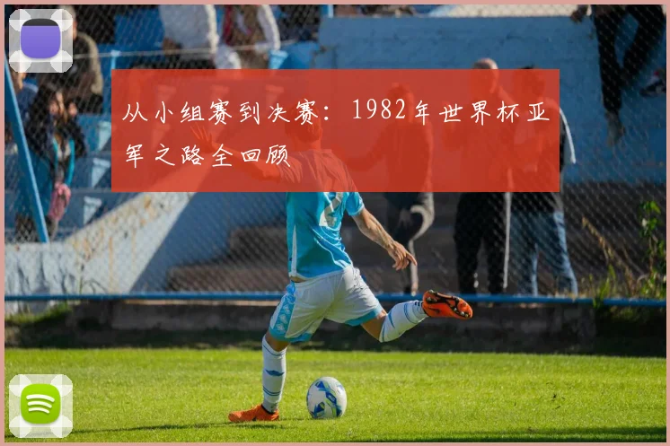 从小组赛到决赛：1982年世界杯亚军之路全回顾