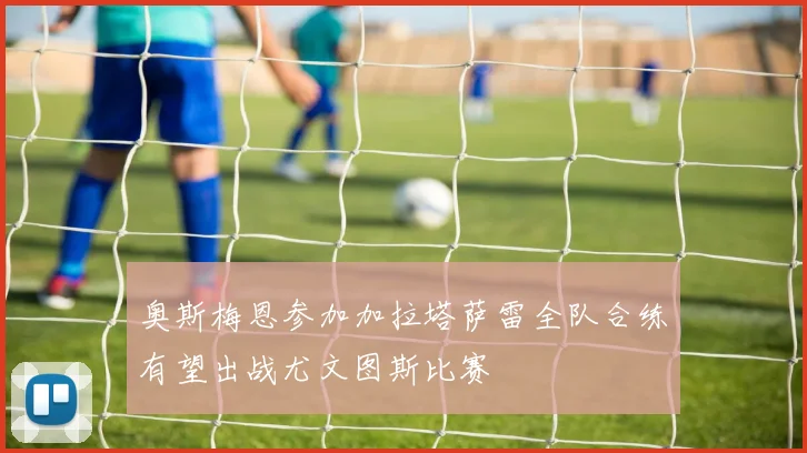 奥斯梅恩参加加拉塔萨雷全队合练有望出战尤文图斯比赛